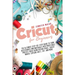 Cricut for Beginners: The Ultimate Step-by-Step Guide to Turn Accessories and Materials into Profitable Project Ideas Using Design Space, Cr
