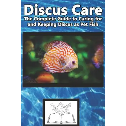 Discus Care: The Complete Guide to Caring for and Keeping Discus as Pet Fish