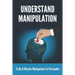 Understand Manipulation: To Be A Master Manipulator & Persuader: 30 Covert Emotional Manipulation Tactics