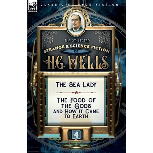 The Collected Strange & Science Fiction of H. G. Wells: Volume 4-The Sea Lady & The Food of the Gods and How it Came to Earth