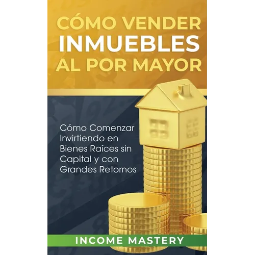 Cómo vender inmuebles al por mayor: Cómo Comenzar Invirtiendo en Bienes Raíces sin Capital y con Grandes Retornos