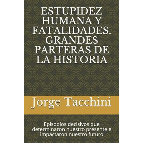 Estupidez Humana Y Fatalidades. Grandes Parteras de la Historia: Episodios decisivos que determinaron nuestro presente e impactaron nuestro futuro