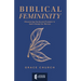Biblical Femininity: Discovering Clarity and Freedom in God's Design for Women