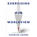 Exercising Our Worldview: Brief Essays on Issues from Technology to Art from One Christian's Perspective