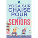 Yoga sur chaise pour les seniors: Étirements pour le soulagement de la douleur et la santé des articulations qui améliorent la souplesse des personnes