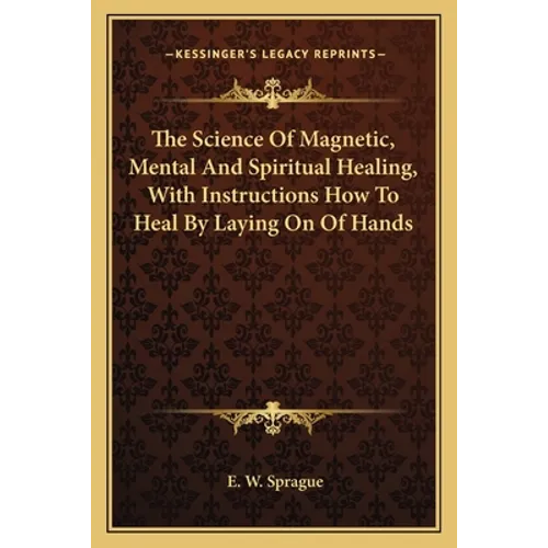 The Science Of Magnetic, Mental And Spiritual Healing, With Instructions How To Heal By Laying On Of Hands - Paperback