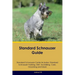 Standard Schnauzer Guide Standard Schnauzer Guide Includes: Standard Schnauzer Training, Diet, Socializing, Care, Grooming, and More