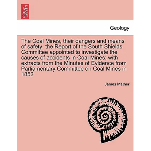 The Coal Mines, Their Dangers and Means of Safety: The Report of the South Shields Committee Appointed to Investigate the Causes of Accidents in Coal