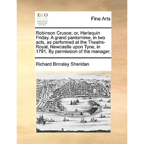 Robinson Crusoe; Or, Harlequin Friday. a Grand Pantomime, in Two Acts, as Performed at the Theatre-Royal, Newcastle Upon Tyne, in 1791. by Permission