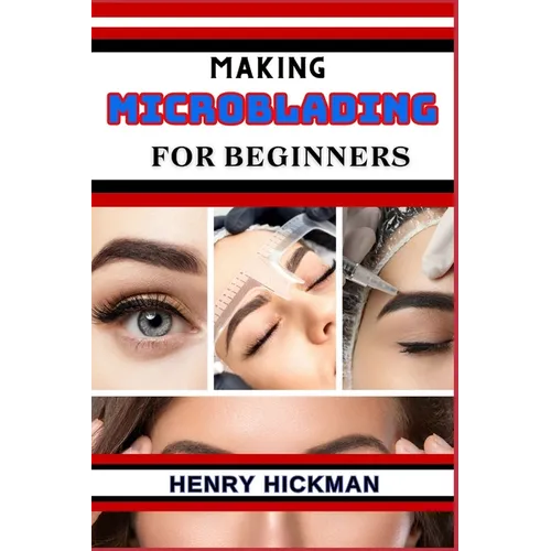 Making Microblading for Beginners: Practical Knowledge Guide On Skills, Techniques And Pattern To Understand, Master & Explore The Process Of Microbla