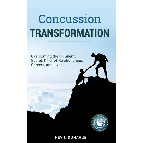 Concussion Transformation: Overcoming the #1 Silent, Secret Killer of Relationships, Careers, and Lives