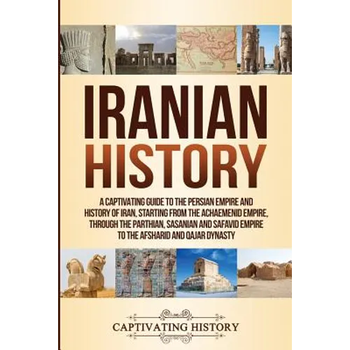Iranian History: A Captivating Guide to the Persian Empire and History of Iran, Starting from the Achaemenid Empire, through the Parthian, Sasanian an