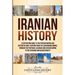 Iranian History: A Captivating Guide to the Persian Empire and History of Iran, Starting from the Achaemenid Empire, through the Parthian, Sasanian an