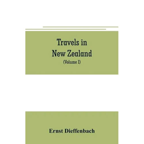 Travels in New Zealand: with contributions to the geography, geology, botany, and natural history of that country (Volume I)