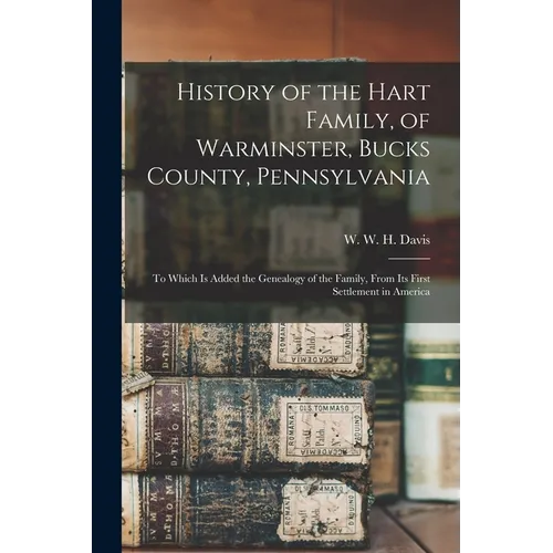 History of the Hart Family, of Warminster, Bucks County, Pennsylvania: to Which is Added the Genealogy of the Family, From Its First Settlement in Ame