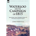 Waterloo and the Campaign of 1815: Quatre Bras, Ligny, Waterloo, Wavre and the Allied Invasion of France