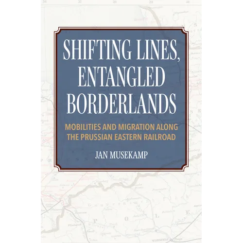 Shifting Lines, Entangled Borderlands: Mobilities and Migration Along the Prussian Eastern Railroad