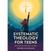 Systematic Theology for Teens: Build a Faith That Makes Sense in 36 Weeks by Understanding Christian Doctrine, Answering Hard Questions, and Applying