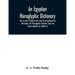 An Egyptian hieroglyphic dictionary: with an index of English words, king list and geological list with indexes, list of hieroglyphic characters, Copt