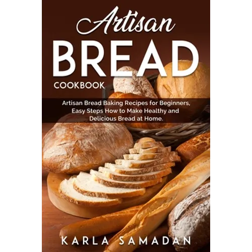 Artisan Bread Cookbook: Artisan Bread Baking Recipes for Beginners, Easy Steps How to Make Healthy and Delicious Bread at Home.