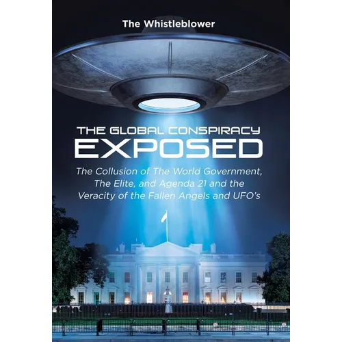 The Global Conspiracy Exposed: The Collusion of The World Government, The Elite, and Agenda 21 and the Veracity of the Fallen Angels and UFO's