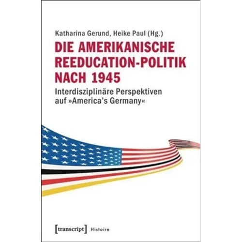Die Amerikanische Reeducation-Politik Nach 1945: Interdisziplinäre Perspektiven Auf »America's Germany«