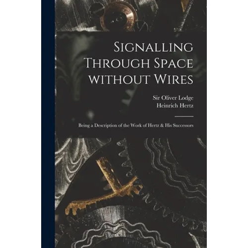Signalling Through Space Without Wires: Being a Description of the Work of Hertz & His Successors