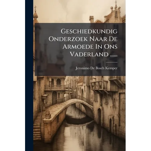 Geschiedkundig Onderzoek Naar De Armoede In Ons Vaderland ......