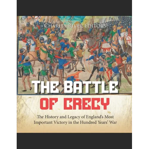 The Battle of Crécy: The History and Legacy of England's Most Important Victory in the Hundred Years' War