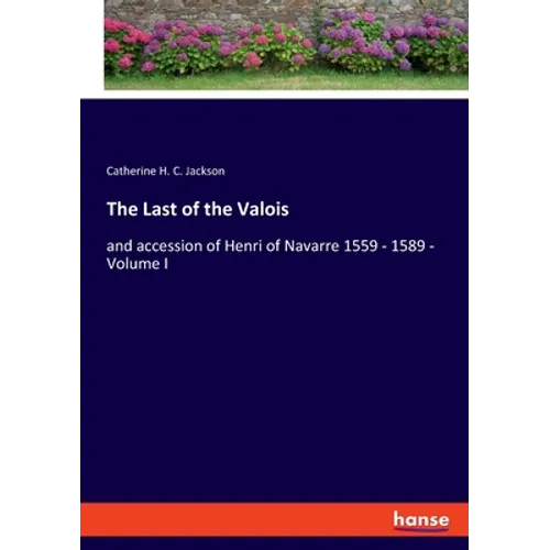 The Last of the Valois: and accession of Henri of Navarre 1559 - 1589 - Volume I