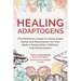 Healing Adaptogens: The Definitive Guide to Using Super Herbs and Mushrooms for Your Body's Restoration, Defense, and Performance