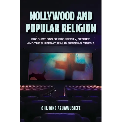 Nollywood and Popular Religion: Productions of Prosperity, Gender, and the Supernatural in Nigerian Cinema