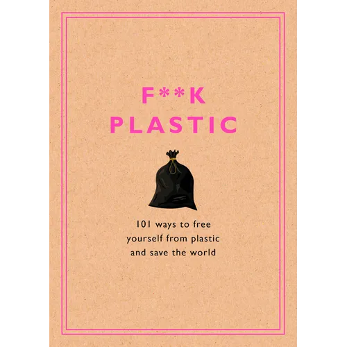 F**k Plastic: 101 Ways to Free Yourself from Plastic and Save the World