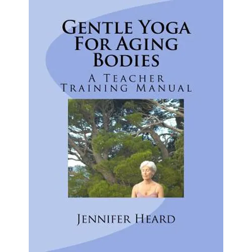 Gentle Yoga For Aging Bodies: A Teacher Training Manual