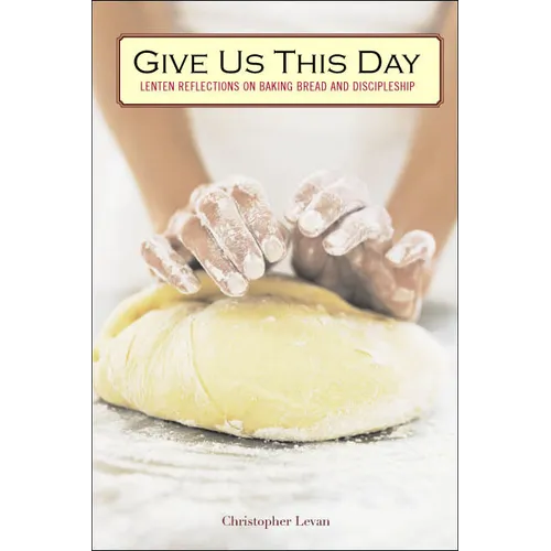 Give Us This Day: Lenten Reflections on Baking Bread and Discipleship