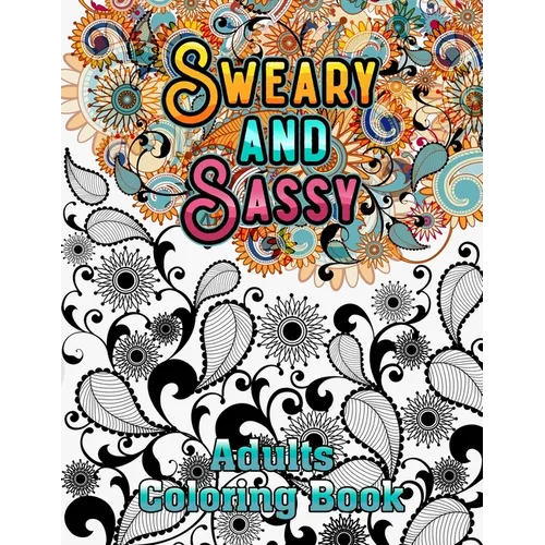 Sweary and Sassy Adults Coloring Book: A Hilarious, Relaxation and Stress relief, Gag Gift for Cuss Word Lovers - Beautiful Design to Help Your Anxiet