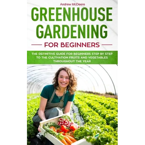 Greenhouse gardening for beginners: The definitive guide for beginners step by step to the cultivation fruits and vegetables throughout the year