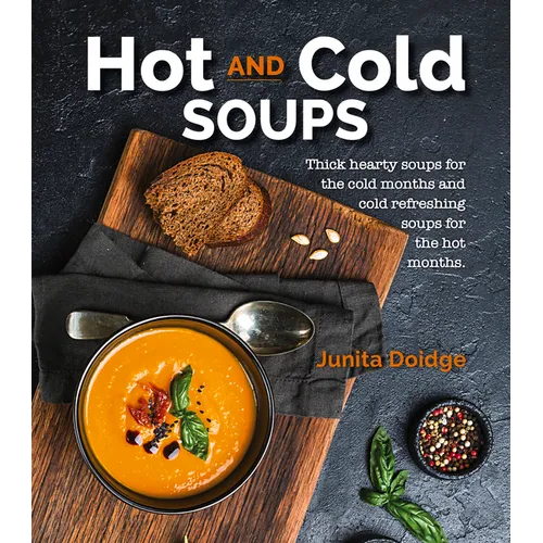 Hot and Cold Soups: Thick Hearty Soups for the Cold Months and Cold Refreshing Soups for the Hot Months