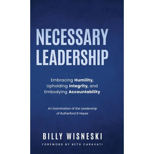 Necessary Leadership: Embracing Humility, Upholding Integrity, and Embodying Accountability: An Examination of the Leadership of Rutherford B Hayes