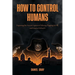 How to Control Humans: Exposing the Ancient System of Slavery Plaguing Us All, and How to Defeat It.