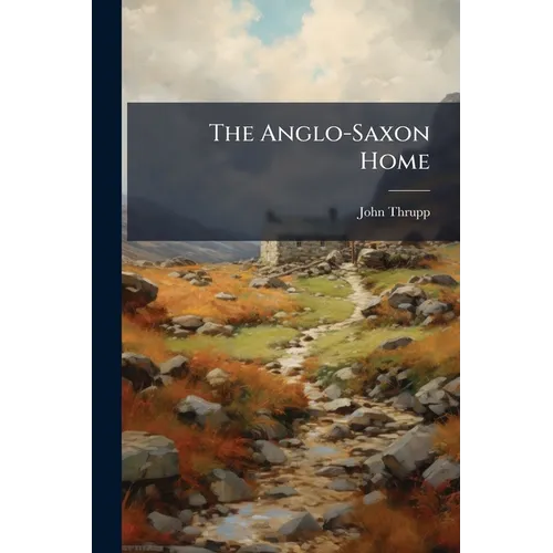 The Anglo-Saxon Home: A History of the Domestic Institutions and Customs of England, From the Fifth to the Eleventh Century
