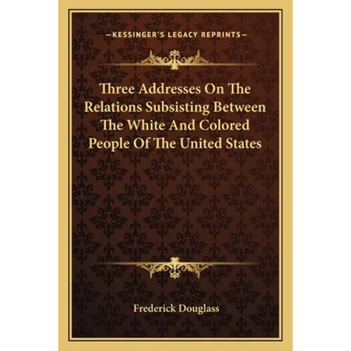 Three Addresses On The Relations Subsisting Between The White And Colored People Of The United States