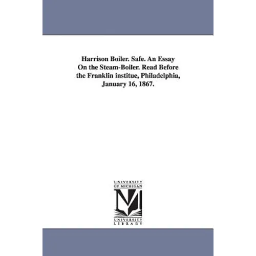 Harrison Boiler. Safe. An Essay On the Steam-Boiler. Read Before the Franklin institue, Philadelphia, January 16, 1867.