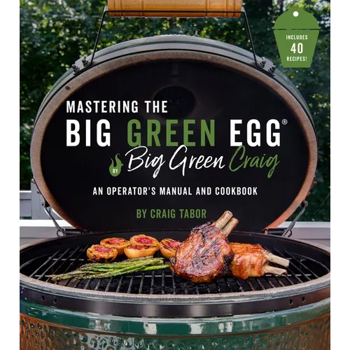 Mastering the Big Green Egg(r) by Big Green Craig: An Operator's Manual and Cookbook