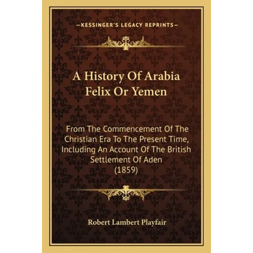 A History Of Arabia Felix Or Yemen: From The Commencement Of The Christian Era To The Present Time, Including An Account Of The British Settlement Of