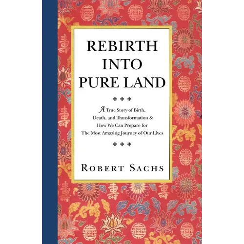 Rebirth Into Pure Land: A True Story of Birth, Death, and Transformation & How We Can Prepare for The Most Amazing Journey of Our Lives