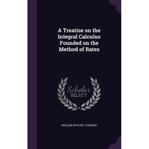 A Treatise on the Integral Calculus Founded on the Method of Rates