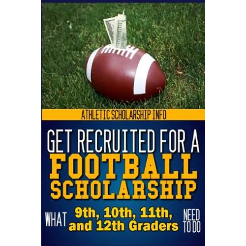 Get Recruited For A Football Scholarship: (What 9th, 10th, 11th & 12th Graders Need To D