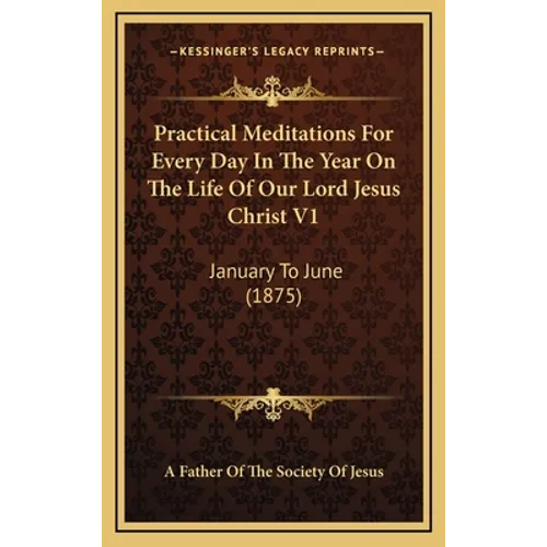Practical Meditations For Every Day In The Year On The Life Of Our Lord Jesus Christ V1: January To June (1875)