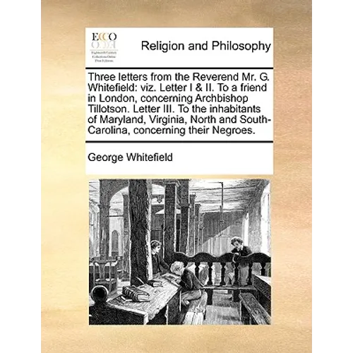 Three Letters from the Reverend Mr. G. Whitefield: Viz. Letter I & II. to a Friend in London, Concerning Archbishop Tillotson. Letter III. to the Inha